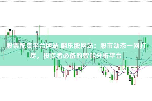 股票配资平台网站 翻乐股网站：股市动态一网打尽，投资者必备的智能分析平台