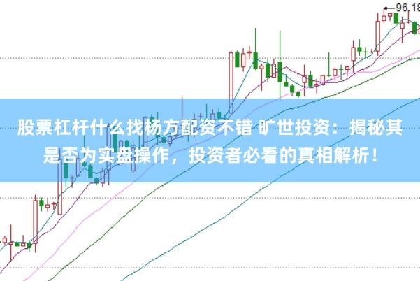 股票杠杆什么找杨方配资不错 旷世投资：揭秘其是否为实盘操作，投资者必看的真相解析！