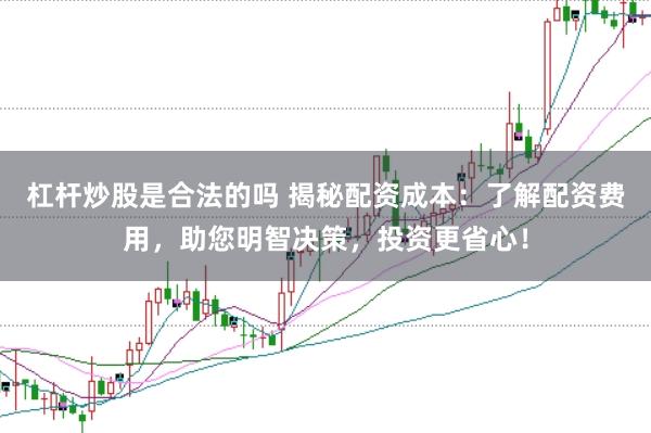 杠杆炒股是合法的吗 揭秘配资成本：了解配资费用，助您明智决策，投资更省心！