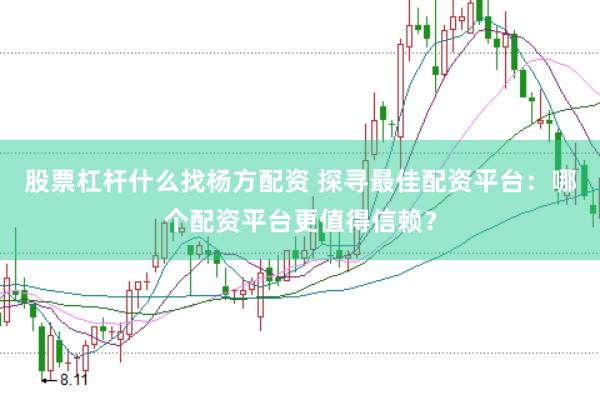 股票杠杆什么找杨方配资 探寻最佳配资平台：哪个配资平台更值得信赖？