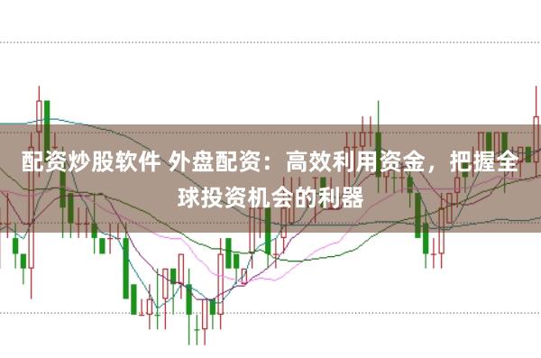 配资炒股软件 外盘配资：高效利用资金，把握全球投资机会的利器