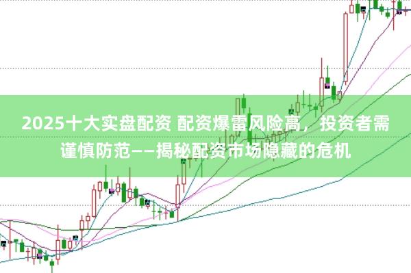 2025十大实盘配资 配资爆雷风险高，投资者需谨慎防范——揭秘配资市场隐藏的危机