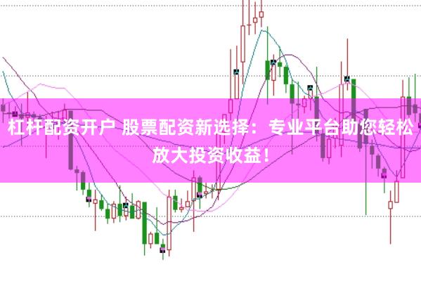 杠杆配资开户 股票配资新选择：专业平台助您轻松放大投资收益！