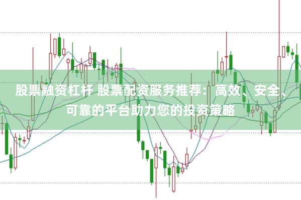 股票融资杠杆 股票配资服务推荐：高效、安全、可靠的平台助力您的投资策略