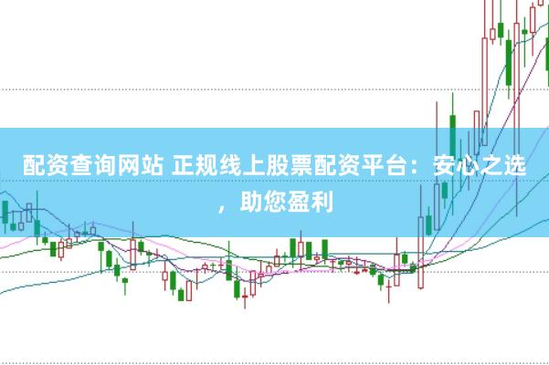 配资查询网站 正规线上股票配资平台：安心之选，助您盈利