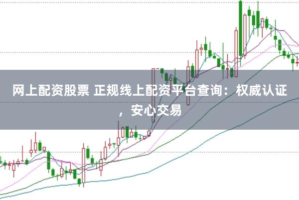 网上配资股票 正规线上配资平台查询：权威认证，安心交易