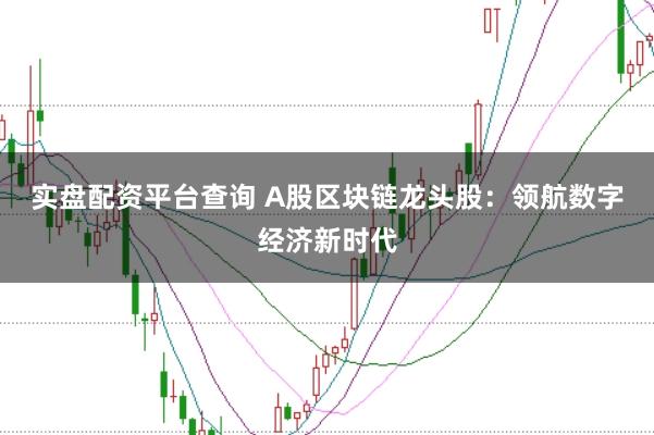 实盘配资平台查询 A股区块链龙头股：领航数字经济新时代