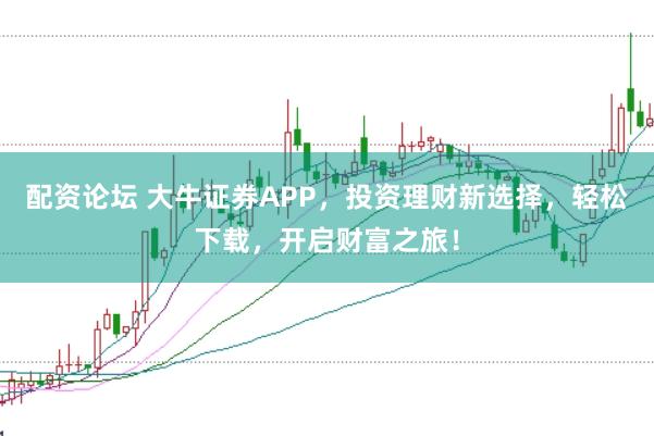 配资论坛 大牛证券APP，投资理财新选择，轻松下载，开启财富之旅！