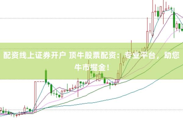 配资线上证券开户 顶牛股票配资：专业平台，助您牛市掘金！