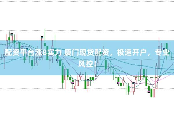 配资平台涨8实力 厦门现货配资，极速开户，专业风控！