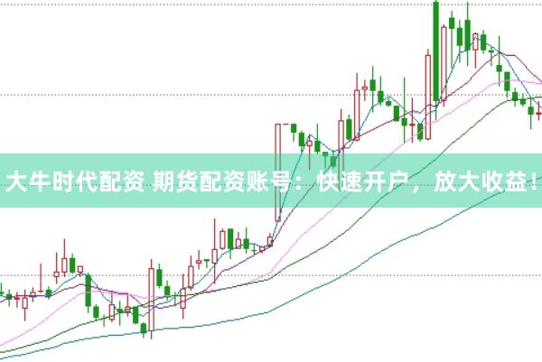 大牛时代配资 期货配资账号：快速开户，放大收益！