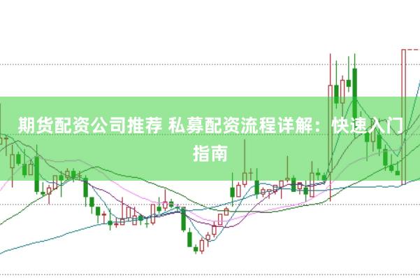 期货配资公司推荐 私募配资流程详解：快速入门指南