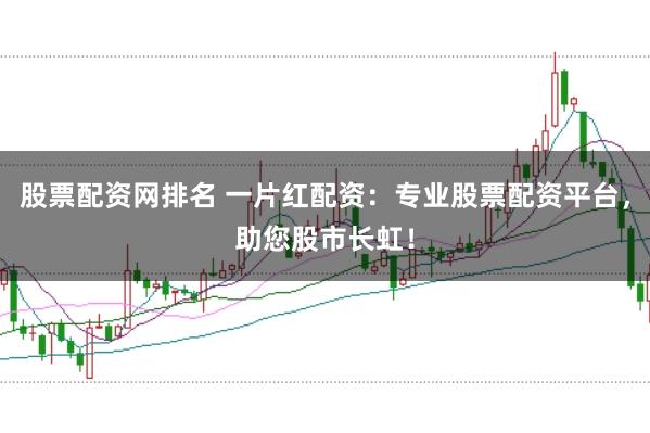 股票配资网排名 一片红配资：专业股票配资平台，助您股市长虹！