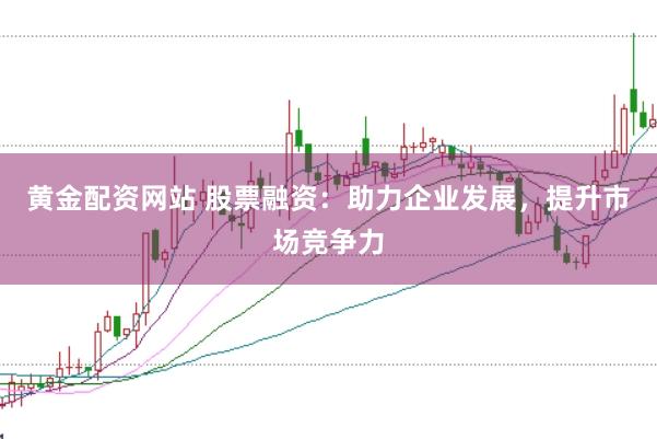 黄金配资网站 股票融资：助力企业发展，提升市场竞争力