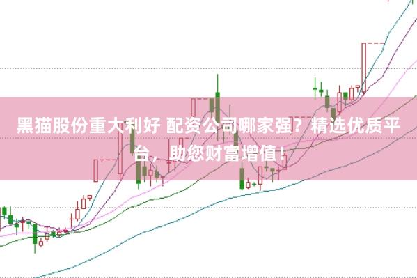 黑猫股份重大利好 配资公司哪家强？精选优质平台，助您财富增值！