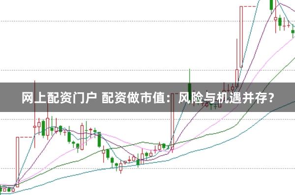 网上配资门户 配资做市值：风险与机遇并存？