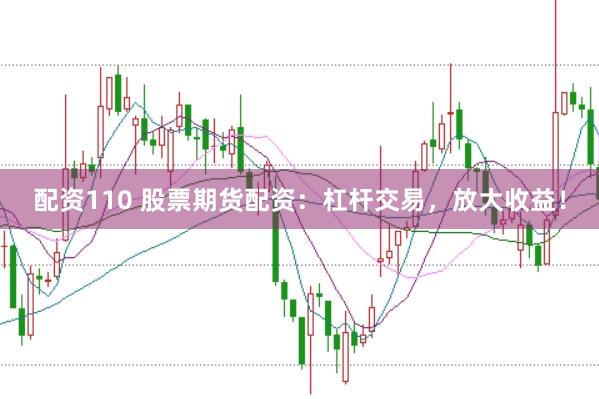 配资110 股票期货配资：杠杆交易，放大收益！
