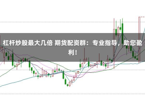 杠杆炒股最大几倍 期货配资群：专业指导，助您盈利！