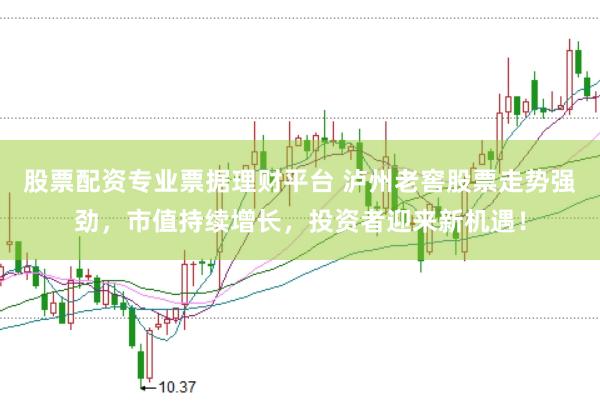 股票配资专业票据理财平台 泸州老窖股票走势强劲，市值持续增长，投资者迎来新机遇！