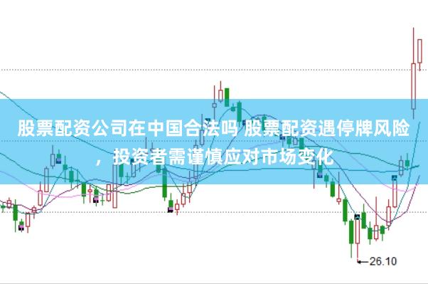 股票配资公司在中国合法吗 股票配资遇停牌风险，投资者需谨慎应对市场变化