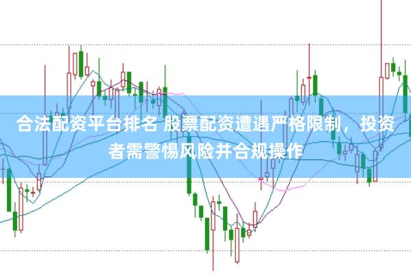 合法配资平台排名 股票配资遭遇严格限制，投资者需警惕风险并合规操作
