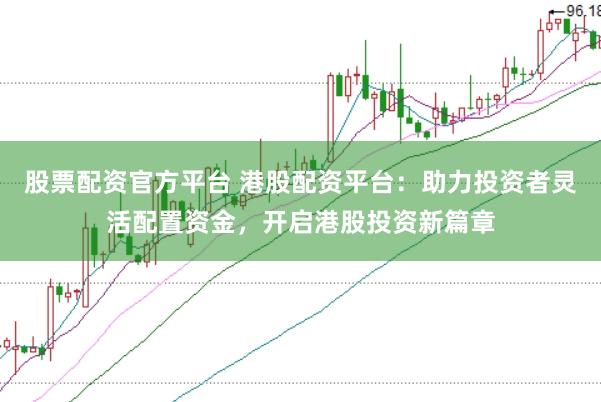 股票配资官方平台 港股配资平台：助力投资者灵活配置资金，开启港股投资新篇章