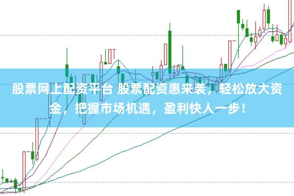 股票网上配资平台 股票配资惠来袭，轻松放大资金，把握市场机遇，盈利快人一步！