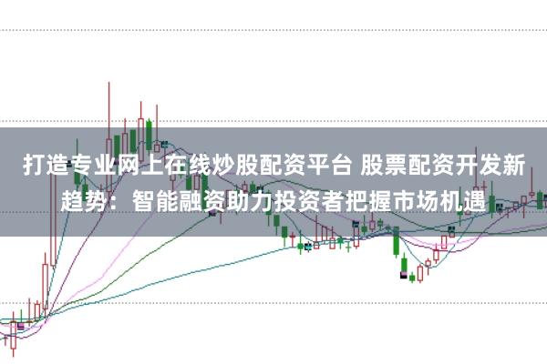 打造专业网上在线炒股配资平台 股票配资开发新趋势：智能融资助力投资者把握市场机遇