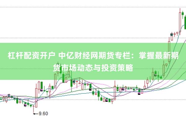 杠杆配资开户 中亿财经网期货专栏：掌握最新期货市场动态与投资策略