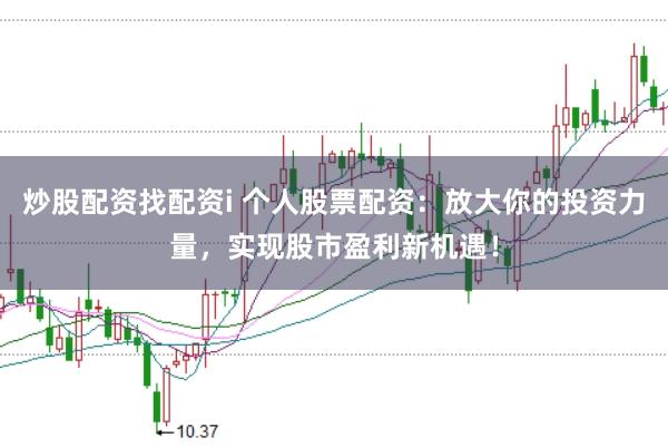 炒股配资找配资i 个人股票配资：放大你的投资力量，实现股市盈利新机遇！