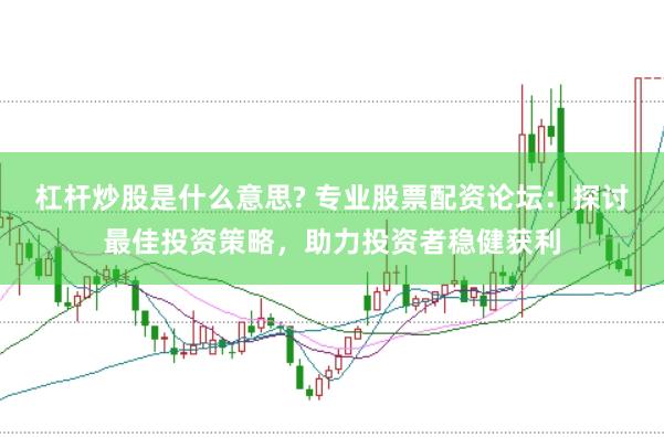 杠杆炒股是什么意思? 专业股票配资论坛：探讨最佳投资策略，助力投资者稳健获利