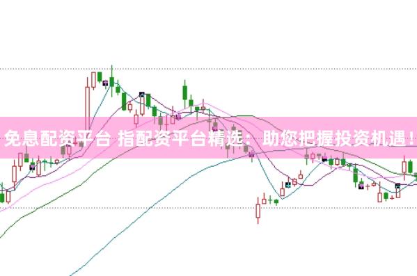 免息配资平台 指配资平台精选：助您把握投资机遇！