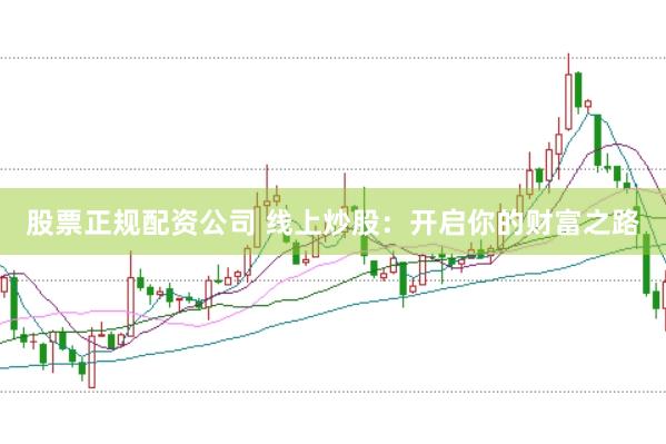 股票正规配资公司 线上炒股：开启你的财富之路