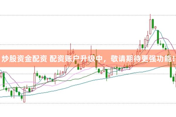 炒股资金配资 配资账户升级中，敬请期待更强功能！