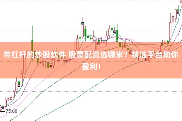 带杠杆的炒股软件 股票配资选哪家？精选平台助你盈利！