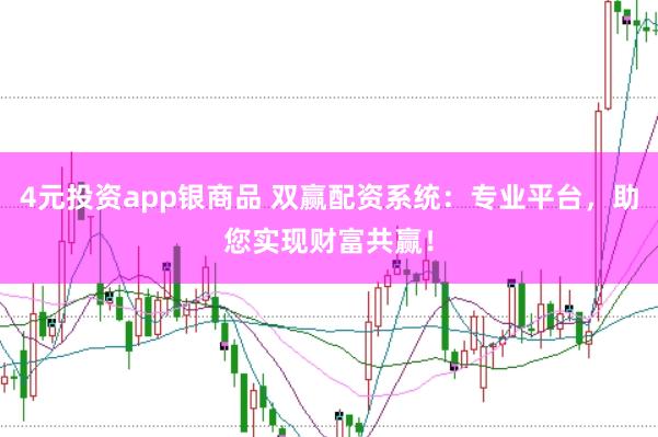 4元投资app银商品 双赢配资系统：专业平台，助您实现财富共赢！