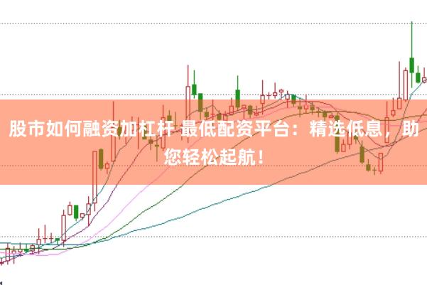 股市如何融资加杠杆 最低配资平台：精选低息，助您轻松起航！