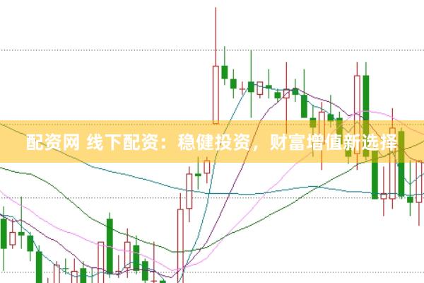 配资网 线下配资：稳健投资，财富增值新选择