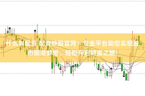什么叫配资 配资炒股官网：专业平台助您实现股市投资梦想，轻松开启财富之旅！