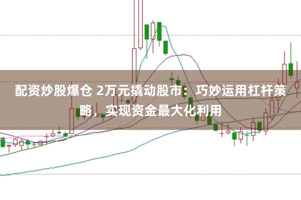配资炒股爆仓 2万元撬动股市：巧妙运用杠杆策略，实现资金最大化利用