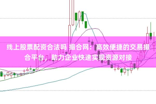 线上股票配资合法吗 撮合网：高效便捷的交易撮合平台，助力企业快速实现资源对接