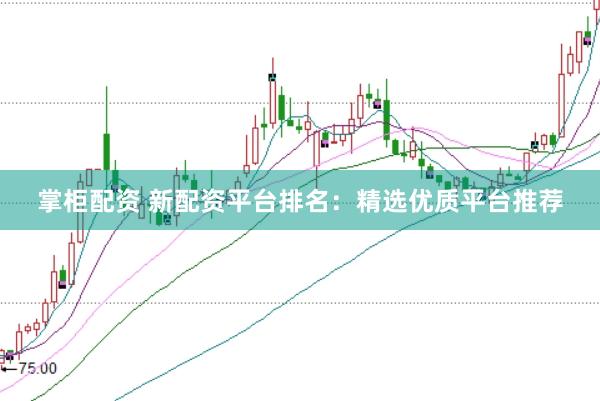 掌柜配资 新配资平台排名：精选优质平台推荐