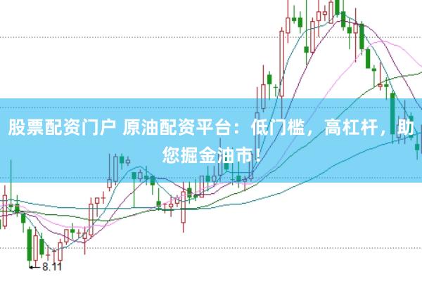 股票配资门户 原油配资平台：低门槛，高杠杆，助您掘金油市！