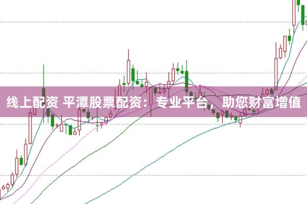线上配资 平潭股票配资：专业平台，助您财富增值