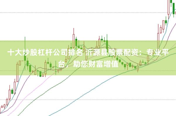 十大炒股杠杆公司排名 沂源县股票配资：专业平台，助您财富增值