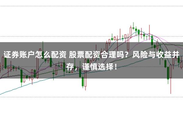 证券账户怎么配资 股票配资合理吗？风险与收益并存，谨慎选择！