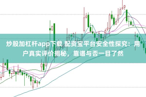 炒股加杠杆app下载 配资宝平台安全性探究：用户真实评价揭秘，靠谱与否一目了然