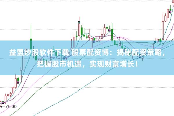 益盟炒股软件下载 股票配资博：揭秘配资策略，把握股市机遇，实现财富增长！