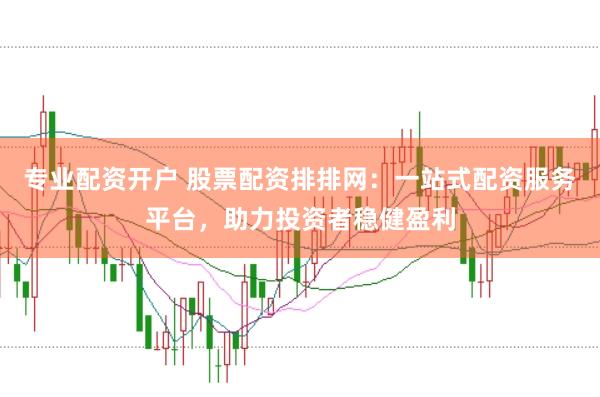 专业配资开户 股票配资排排网：一站式配资服务平台，助力投资者稳健盈利