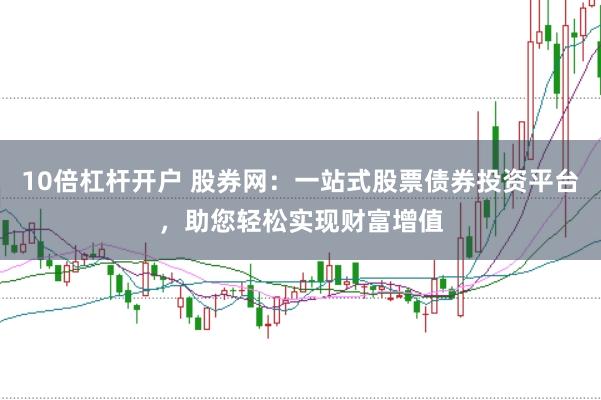 10倍杠杆开户 股券网：一站式股票债券投资平台，助您轻松实现财富增值